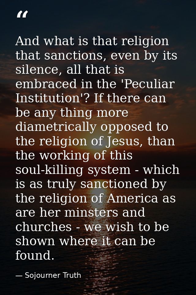 And what is that religion that sanctions, even by its silence, all that is embraced in the 'Peculiar Institution'? If th — Sojourner Truth