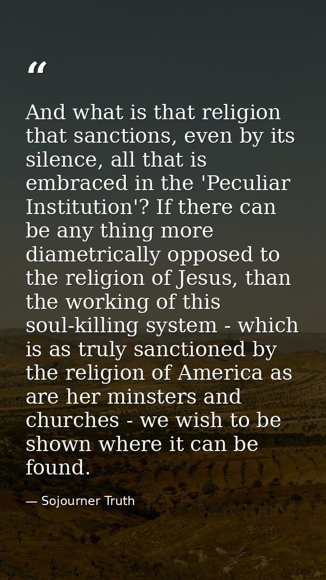 And what is that religion that sanctions, even by its silence, all that is embraced in the 'Peculiar Institution'? If th — Sojourner Truth