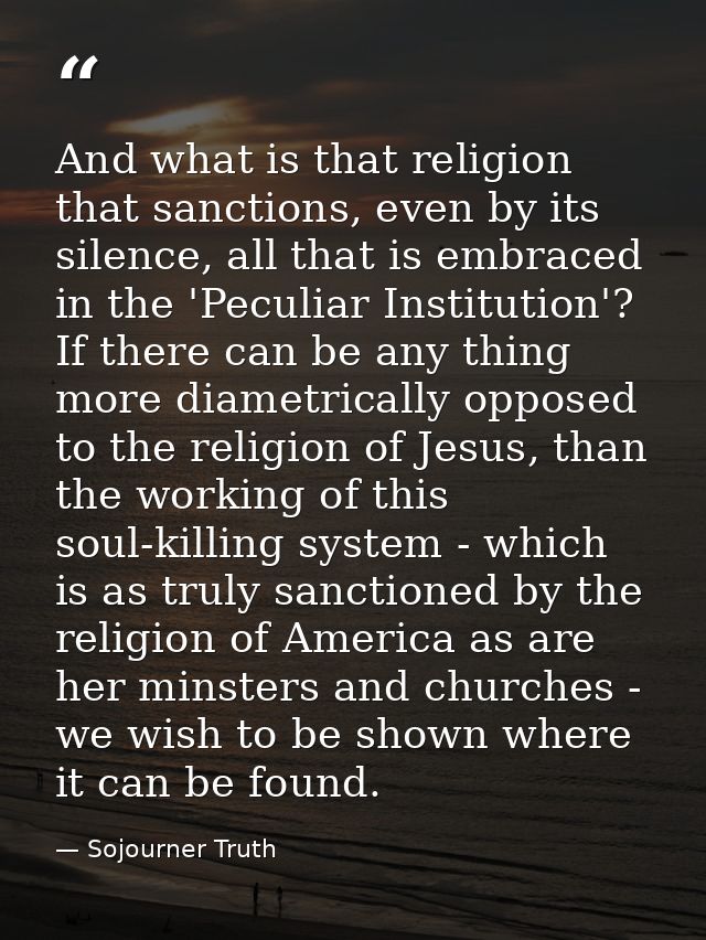 And what is that religion that sanctions, even by its silence, all that is embraced in the 'Peculiar Institution'? If th — Sojourner Truth