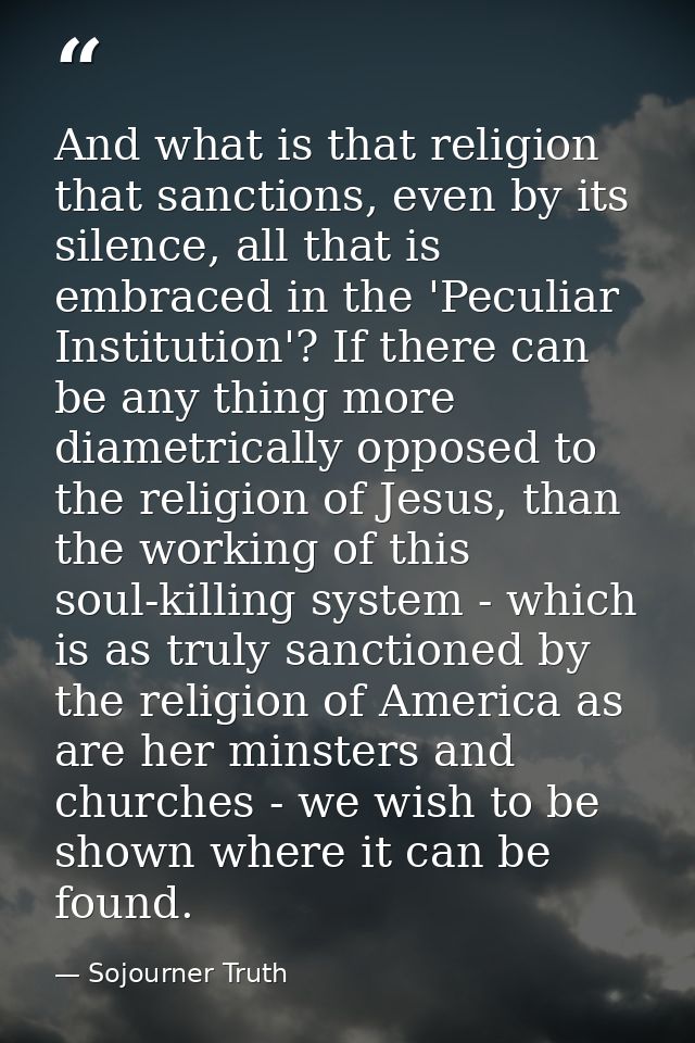And what is that religion that sanctions, even by its silence, all that is embraced in the 'Peculiar Institution'? If th — Sojourner Truth