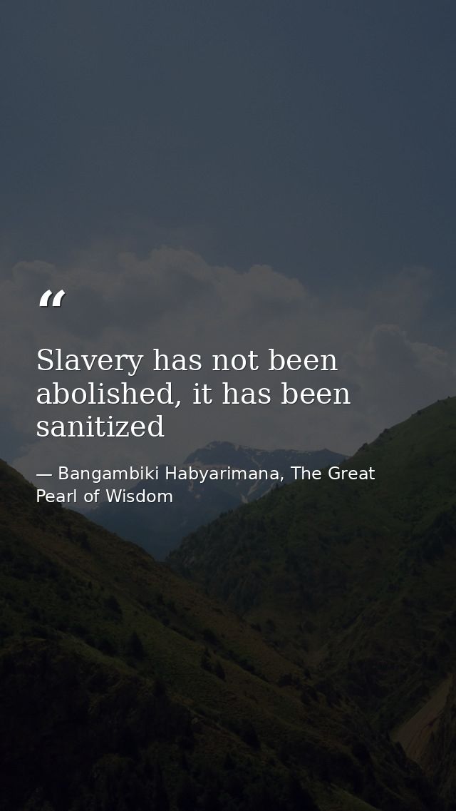 Slavery has not been abolished, it has been sanitized — Bangambiki Habyarimana, The Great Pearl of Wisdom