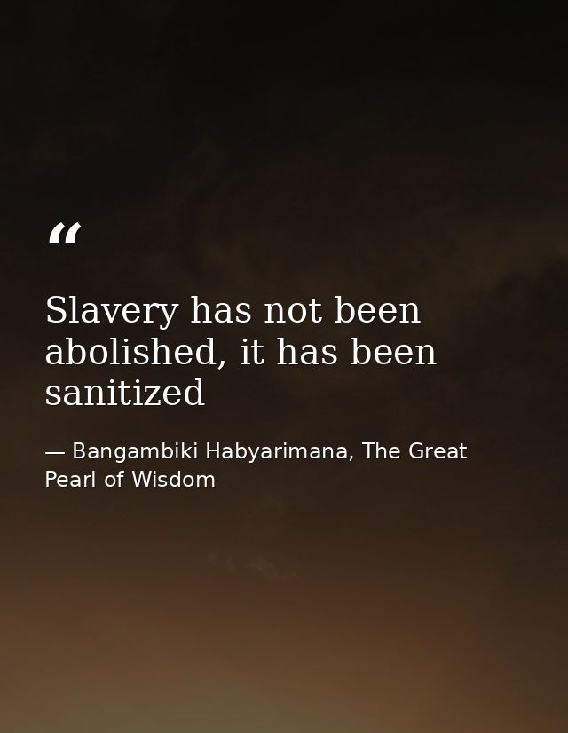 Slavery has not been abolished, it has been sanitized — Bangambiki Habyarimana, The Great Pearl of Wisdom
