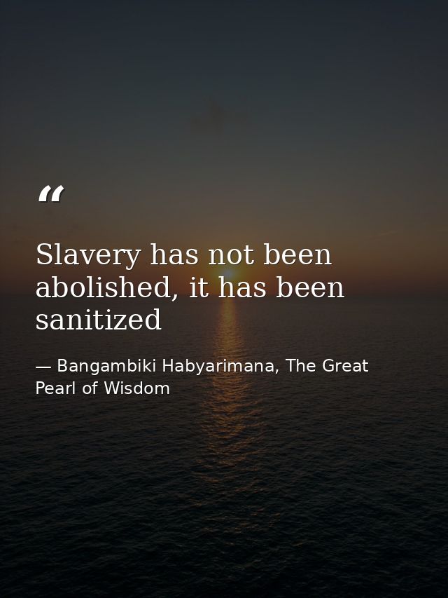 Slavery has not been abolished, it has been sanitized — Bangambiki Habyarimana, The Great Pearl of Wisdom