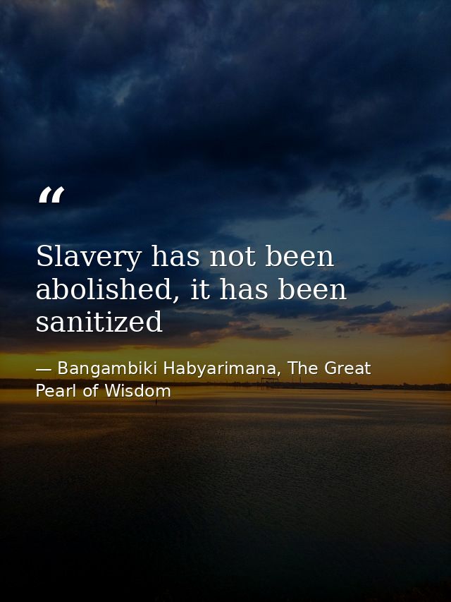 Slavery has not been abolished, it has been sanitized — Bangambiki Habyarimana, The Great Pearl of Wisdom