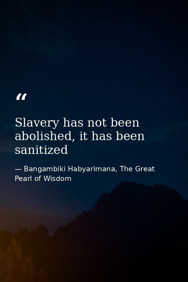 Slavery has not been abolished, it has been sanitized — Bangambiki Habyarimana, The Great Pearl of Wisdom