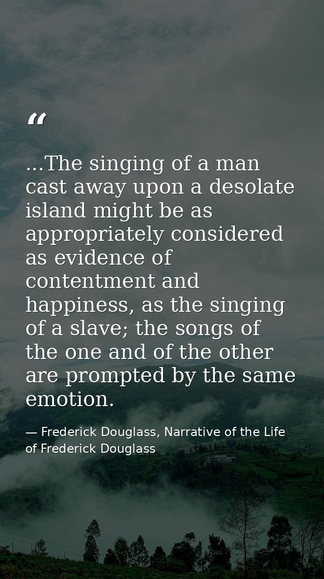 ...The singing of a man cast away upon a desolate island might be as appropriately considered as evidence of contentment — Frederick Douglass, Narrative of the Life of Frederick Douglass