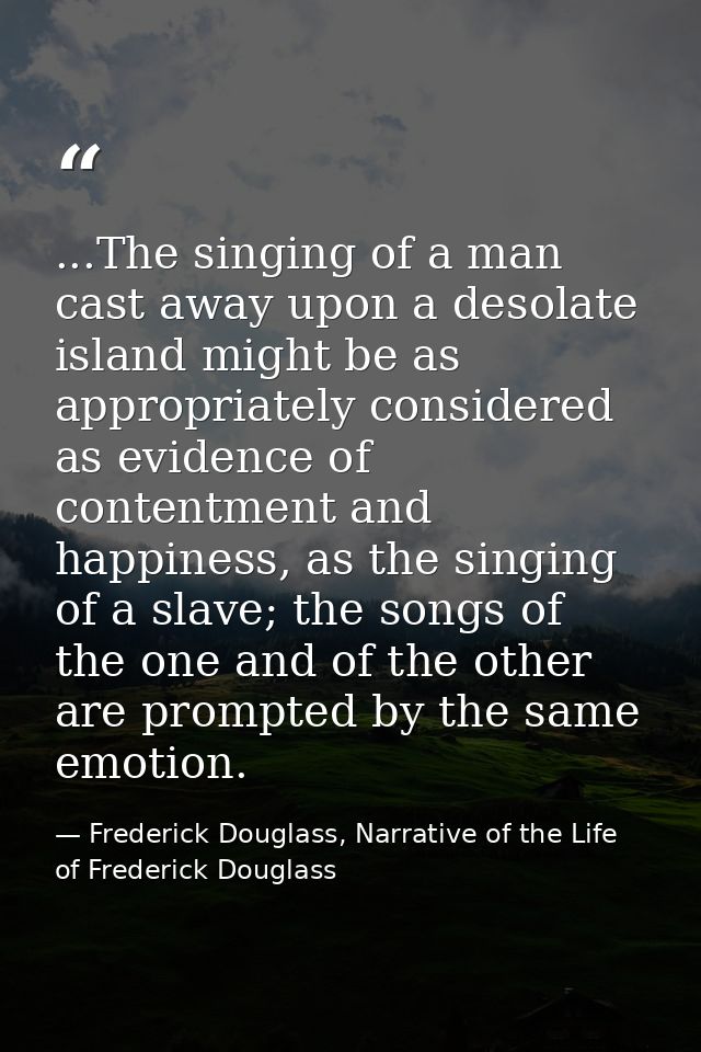 ...The singing of a man cast away upon a desolate island might be as appropriately considered as evidence of contentment — Frederick Douglass, Narrative of the Life of Frederick Douglass