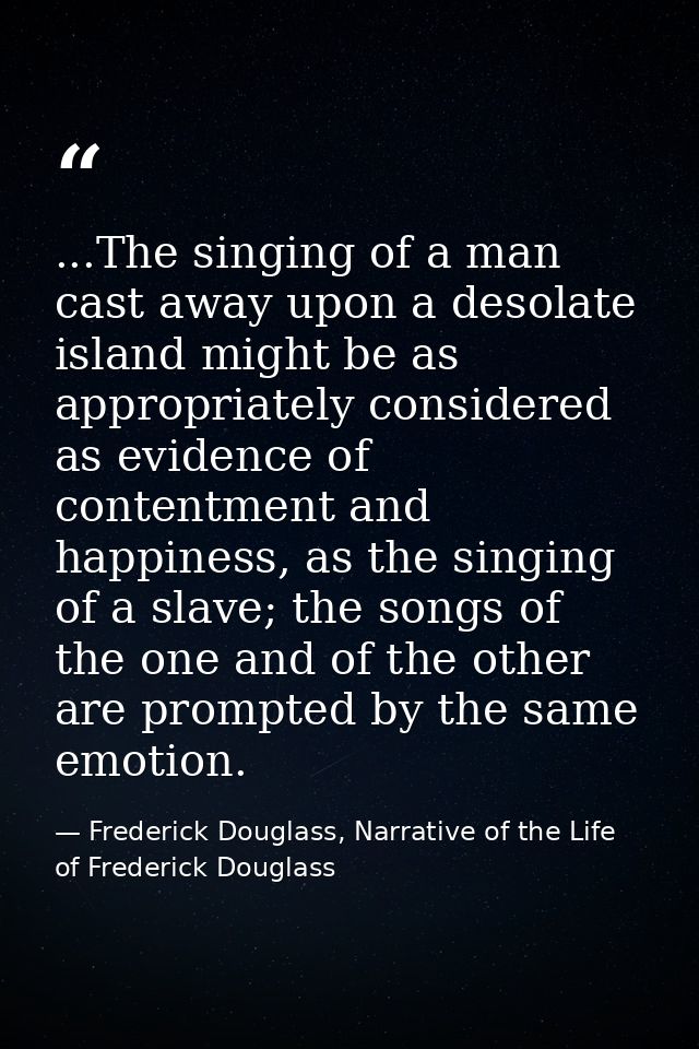 ...The singing of a man cast away upon a desolate island might be as appropriately considered as evidence of contentment — Frederick Douglass, Narrative of the Life of Frederick Douglass