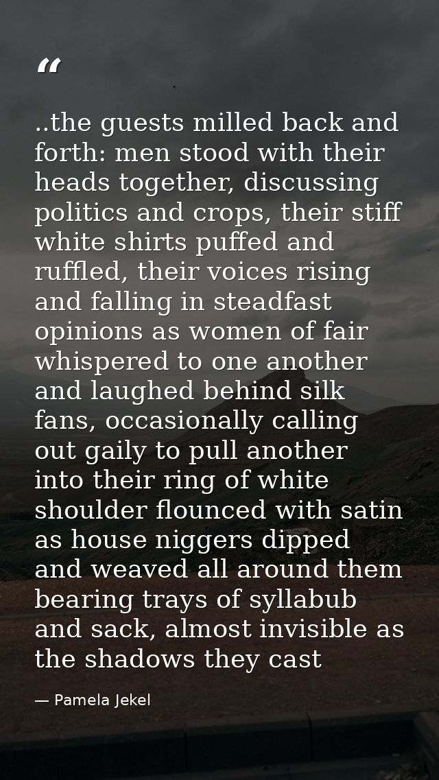 ..the guests milled back and forth: men stood with their heads together, discussing politics and crops, their stiff whit — Pamela Jekel