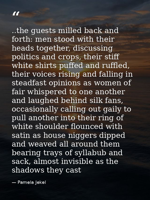 ..the guests milled back and forth: men stood with their heads together, discussing politics and crops, their stiff whit — Pamela Jekel