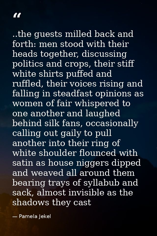 ..the guests milled back and forth: men stood with their heads together, discussing politics and crops, their stiff whit — Pamela Jekel
