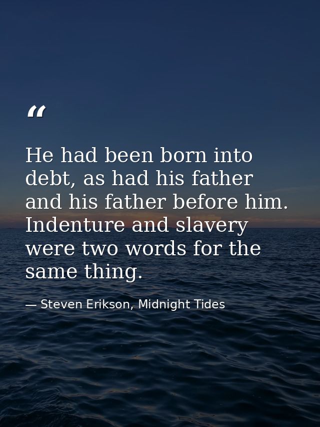 He had been born into debt, as had his father and his father before him. Indenture and slavery were two words for the sa — Steven Erikson, Midnight Tides