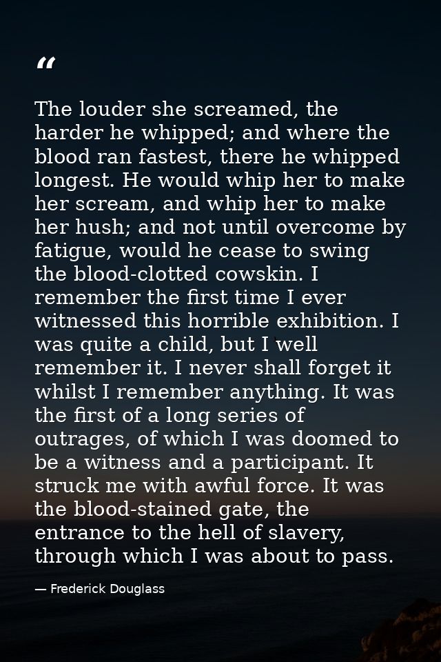 The louder she screamed, the harder he whipped; and where the blood ran fastest, there he whipped longest. He would whip — Frederick Douglass