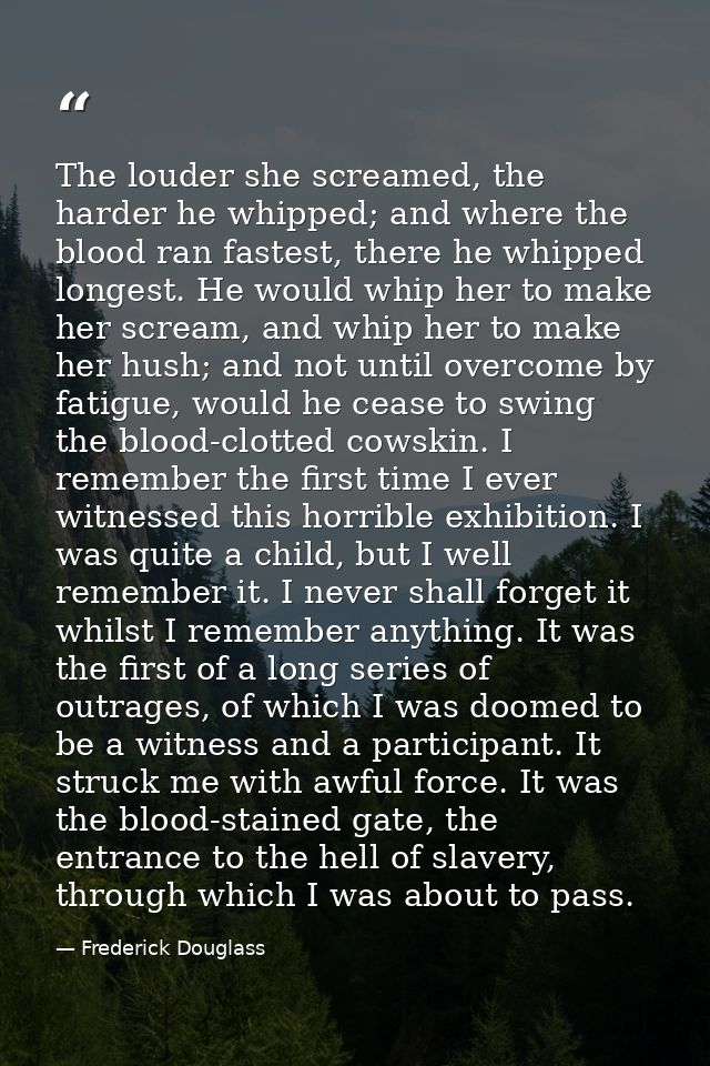 The louder she screamed, the harder he whipped; and where the blood ran fastest, there he whipped longest. He would whip — Frederick Douglass