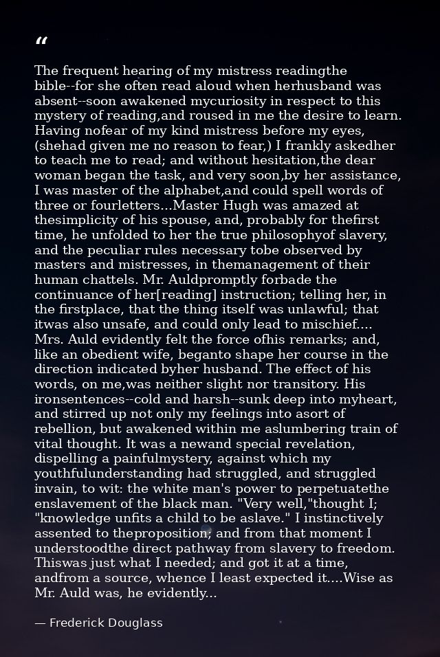 The frequent hearing of my mistress readingthe bible--for she often read aloud when herhusband was absent--soon awakened — Frederick Douglass