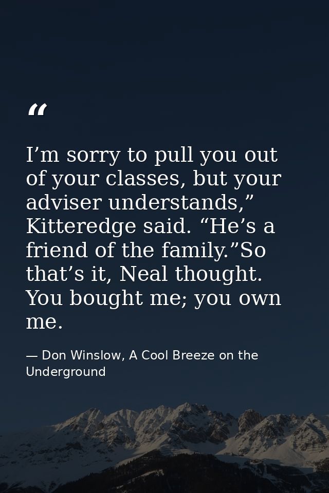 I’m sorry to pull you out of your classes, but your adviser understands,” Kitteredge said. “He’s a friend of the family. — Don Winslow, A Cool Breeze on the Underground