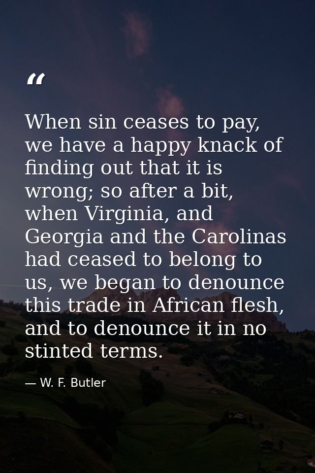 When sin ceases to pay, we have a happy knack of finding out that it is wrong; so after a bit, when Virginia, and Georgi — W. F. Butler