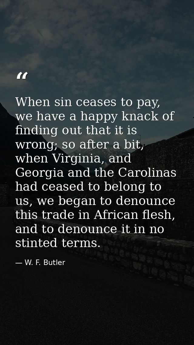 When sin ceases to pay, we have a happy knack of finding out that it is wrong; so after a bit, when Virginia, and Georgi — W. F. Butler