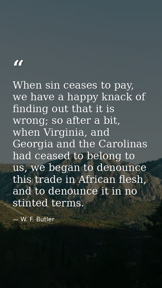 When sin ceases to pay, we have a happy knack of finding out that it is wrong; so after a bit, when Virginia, and Georgi — W. F. Butler