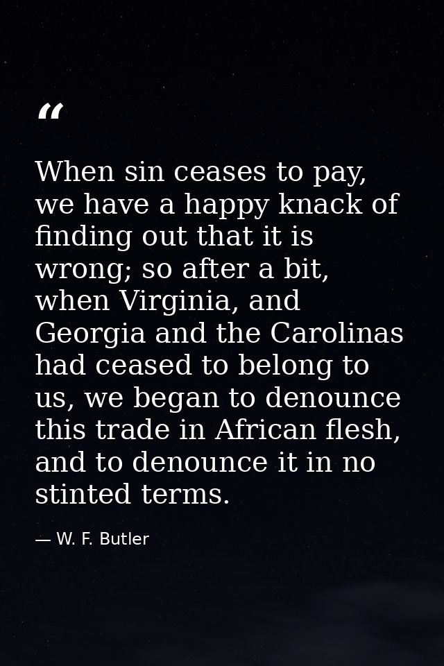 When sin ceases to pay, we have a happy knack of finding out that it is wrong; so after a bit, when Virginia, and Georgi — W. F. Butler