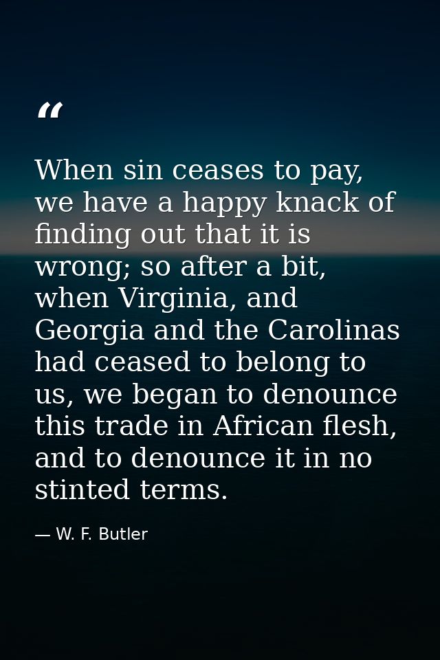 When sin ceases to pay, we have a happy knack of finding out that it is wrong; so after a bit, when Virginia, and Georgi — W. F. Butler