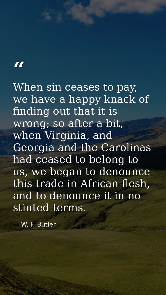 When sin ceases to pay, we have a happy knack of finding out that it is wrong; so after a bit, when Virginia, and Georgi — W. F. Butler