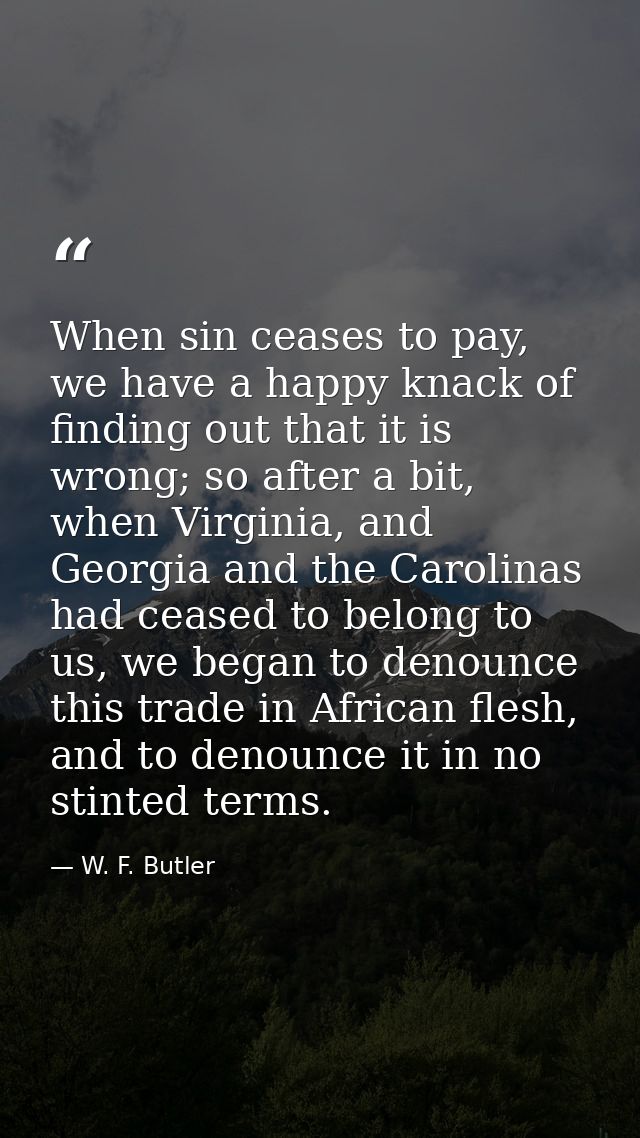 When sin ceases to pay, we have a happy knack of finding out that it is wrong; so after a bit, when Virginia, and Georgi — W. F. Butler