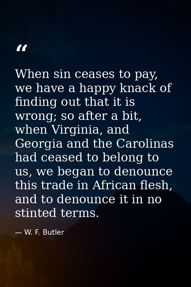 When sin ceases to pay, we have a happy knack of finding out that it is wrong; so after a bit, when Virginia, and Georgi — W. F. Butler