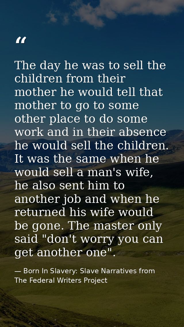 The day he was to sell the children from their mother he would tell that mother to go to some other place to do some wor — Born In Slavery: Slave Narratives from The Federal Writers Project