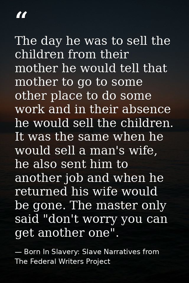 The day he was to sell the children from their mother he would tell that mother to go to some other place to do some wor — Born In Slavery: Slave Narratives from The Federal Writers Project