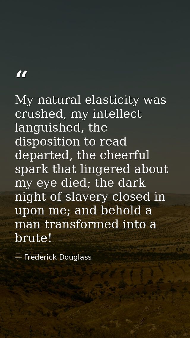 My natural elasticity was crushed, my intellect languished, the disposition to read departed, the cheerful spark that li — Frederick Douglass