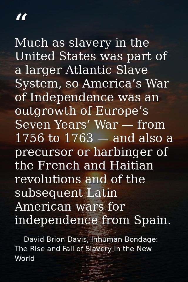 Much as slavery in the United States was part of a larger Atlantic Slave System, so America’s War of Independence was an — David Brion Davis, Inhuman Bondage: The Rise and Fall of Slavery in the New World