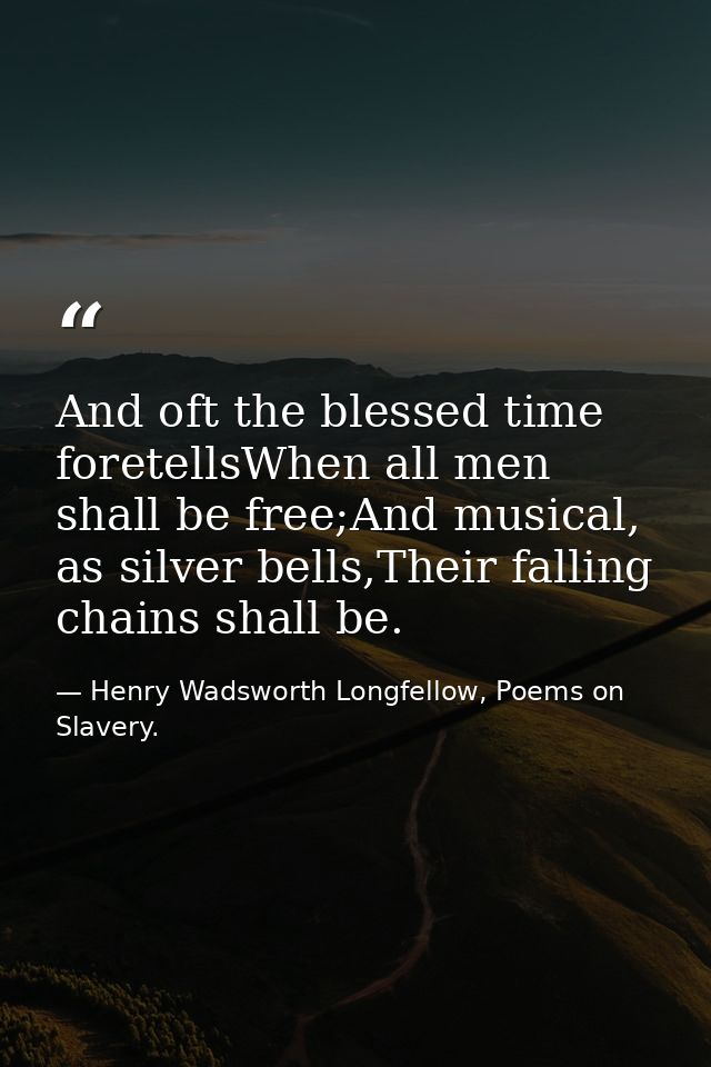 And oft the blessed time foretellsWhen all men shall be free;And musical, as silver bells,Their falling chains shall be. — Henry Wadsworth Longfellow, Poems on Slavery.