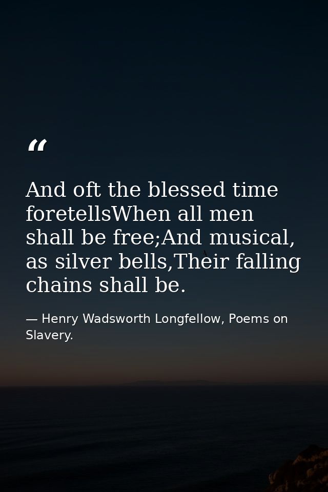 And oft the blessed time foretellsWhen all men shall be free;And musical, as silver bells,Their falling chains shall be. — Henry Wadsworth Longfellow, Poems on Slavery.