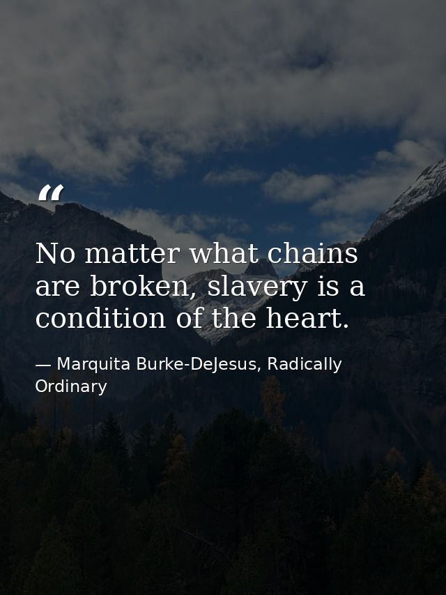 No matter what chains are broken, slavery is a condition of the heart. — Marquita Burke-DeJesus, Radically Ordinary