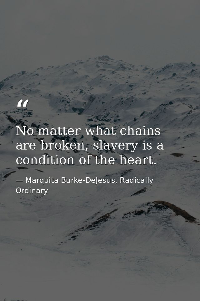 No matter what chains are broken, slavery is a condition of the heart. — Marquita Burke-DeJesus, Radically Ordinary