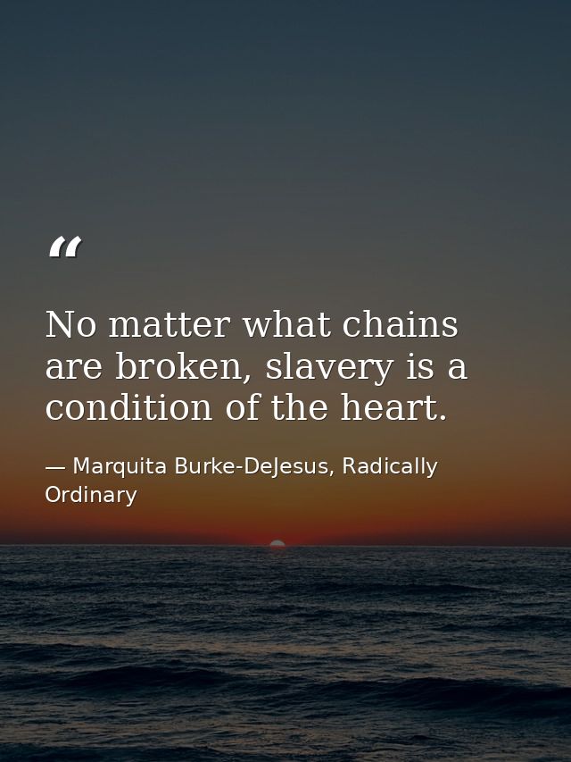 No matter what chains are broken, slavery is a condition of the heart. — Marquita Burke-DeJesus, Radically Ordinary