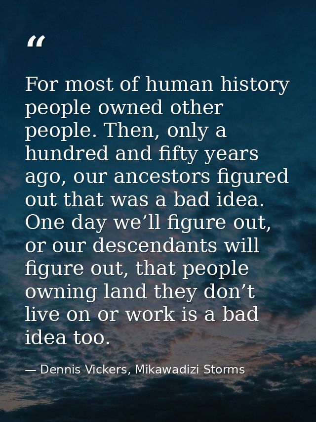 For most of human history people owned other people. Then, only a hundred and fifty years ago, our ancestors figured out — Dennis Vickers, Mikawadizi Storms