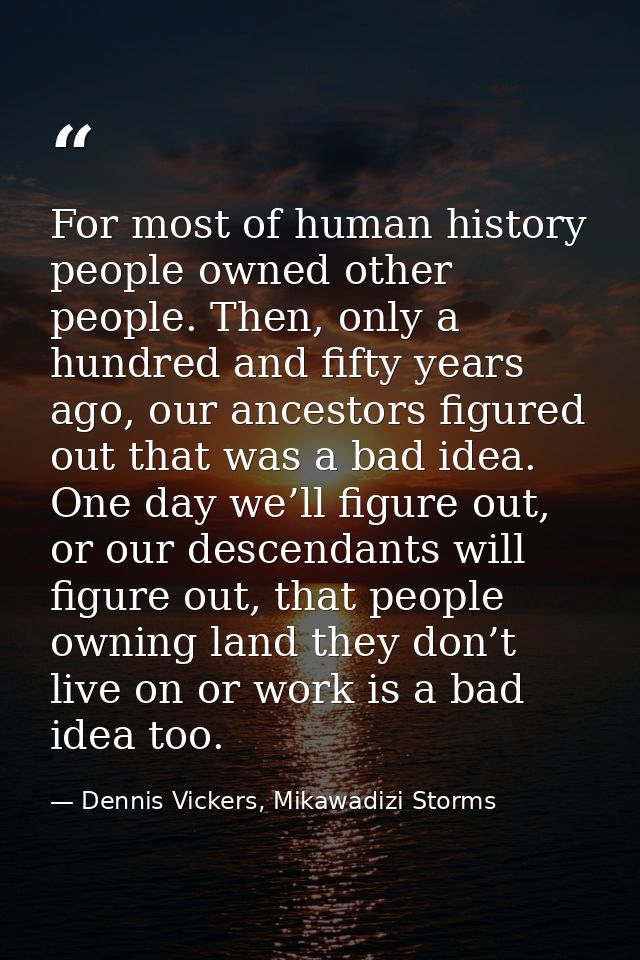 For most of human history people owned other people. Then, only a hundred and fifty years ago, our ancestors figured out — Dennis Vickers, Mikawadizi Storms