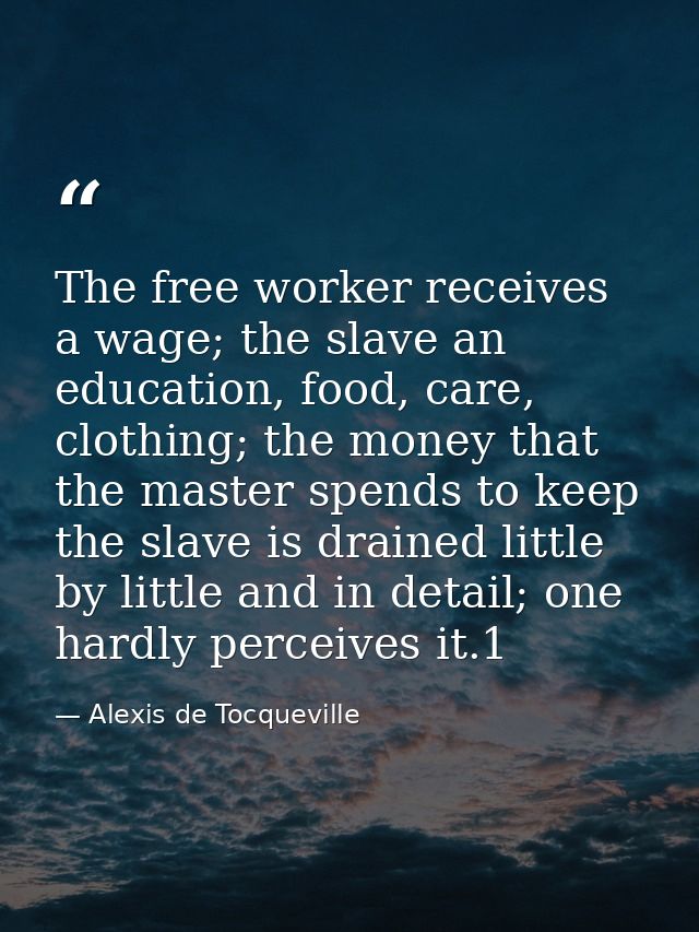 The free worker receives a wage; the slave an education, food, care, clothing; the money that the master spends to keep  — Alexis de Tocqueville
