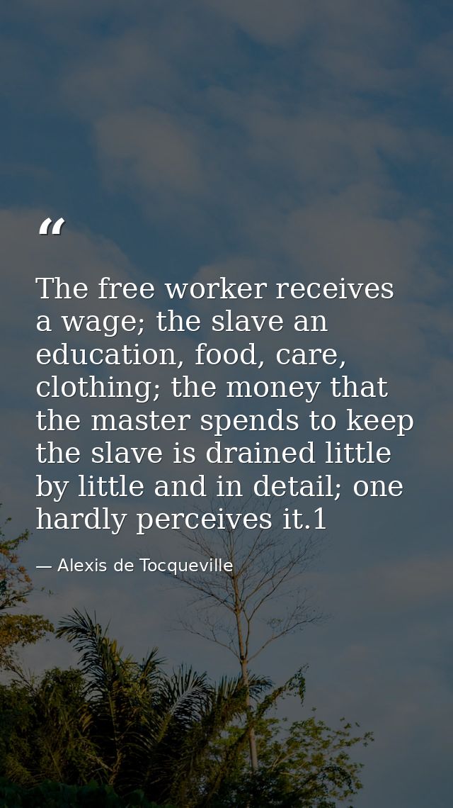 The free worker receives a wage; the slave an education, food, care, clothing; the money that the master spends to keep  — Alexis de Tocqueville