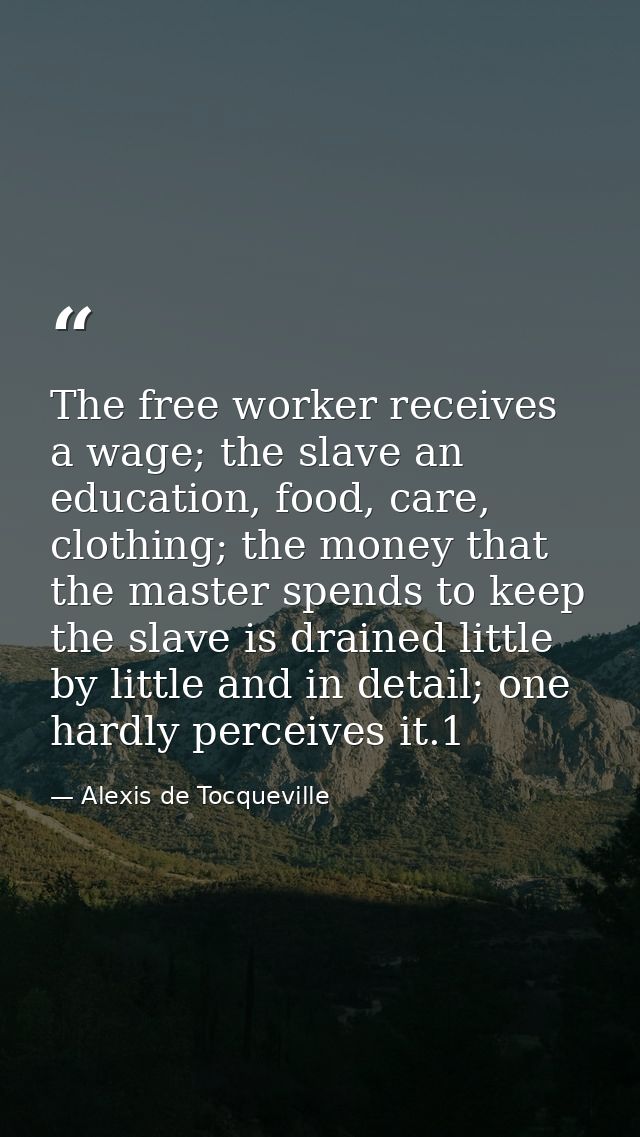 The free worker receives a wage; the slave an education, food, care, clothing; the money that the master spends to keep  — Alexis de Tocqueville