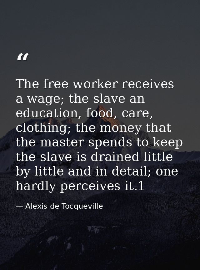 The free worker receives a wage; the slave an education, food, care, clothing; the money that the master spends to keep  — Alexis de Tocqueville