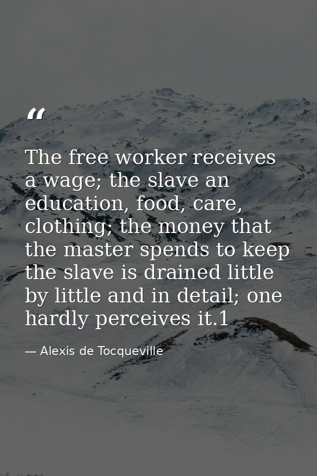 The free worker receives a wage; the slave an education, food, care, clothing; the money that the master spends to keep  — Alexis de Tocqueville