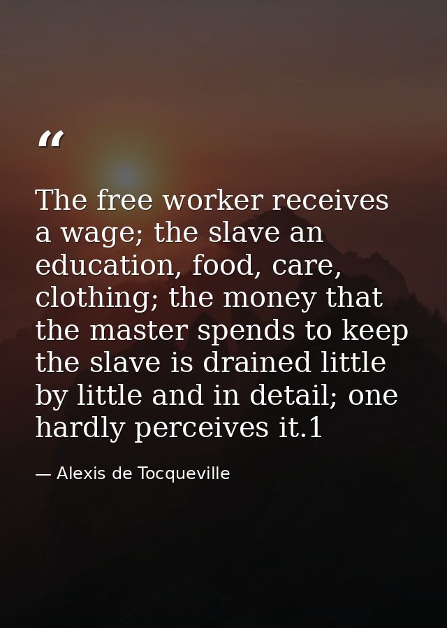 The free worker receives a wage; the slave an education, food, care, clothing; the money that the master spends to keep  — Alexis de Tocqueville