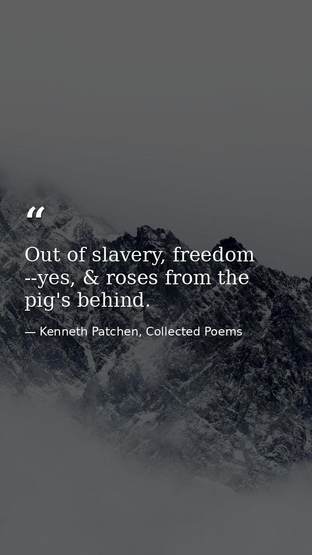 Out of slavery, freedom --yes, & roses from the pig's behind. — Kenneth Patchen, Collected Poems