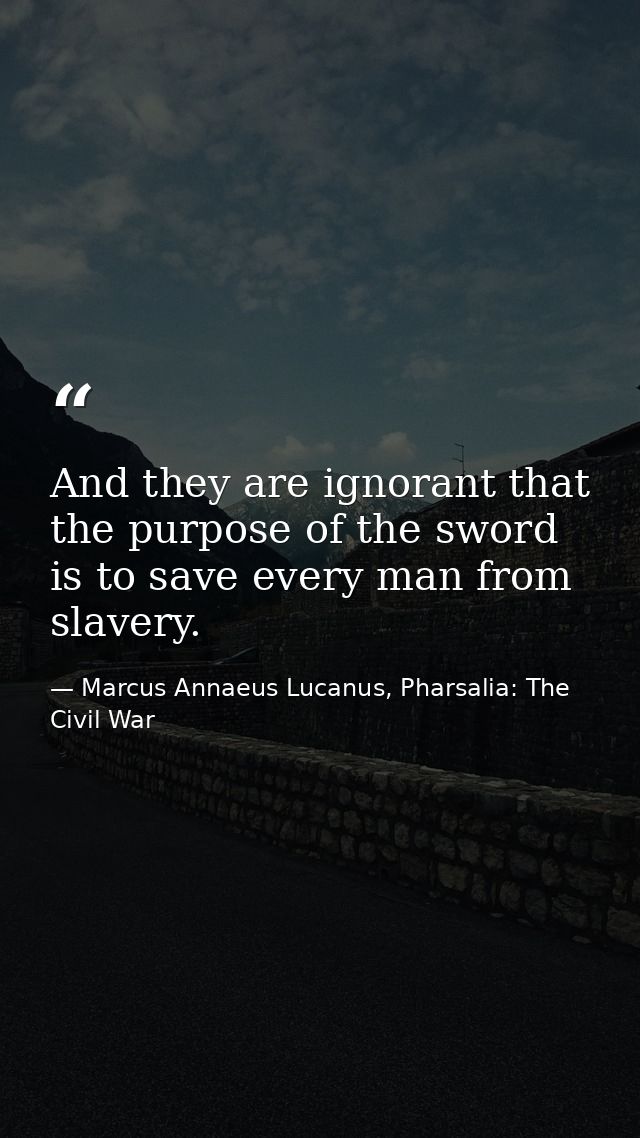 And they are ignorant that the purpose of the sword is to save every man from slavery. — Marcus Annaeus Lucanus, Pharsalia: The Civil War