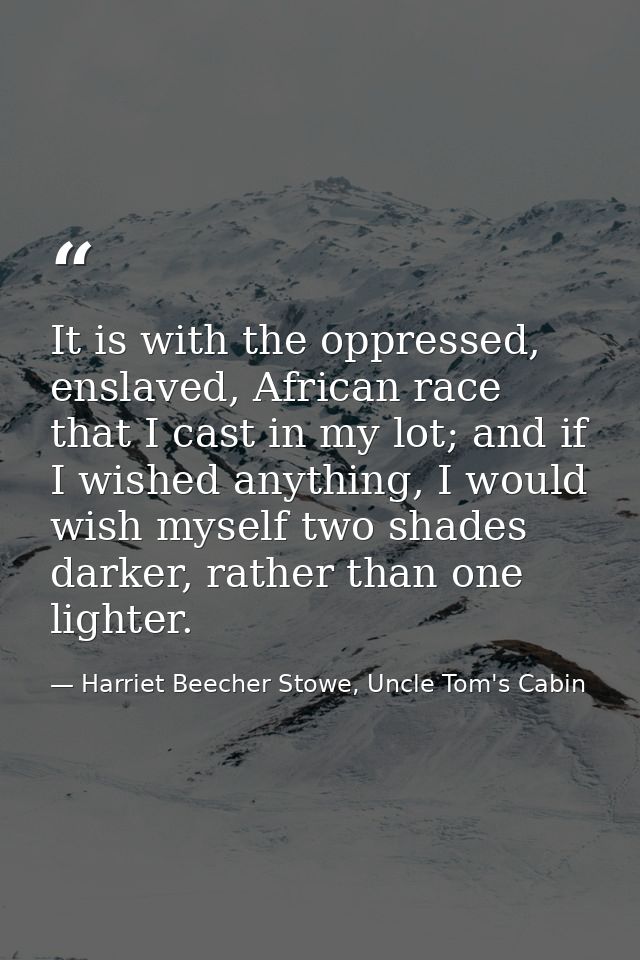 It is with the oppressed, enslaved, African race that I cast in my lot; and if I wished anything, I would wish myself tw — Harriet Beecher Stowe, Uncle Tom's Cabin