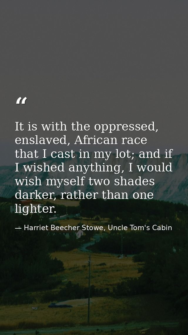 It is with the oppressed, enslaved, African race that I cast in my lot; and if I wished anything, I would wish myself tw — Harriet Beecher Stowe, Uncle Tom's Cabin
