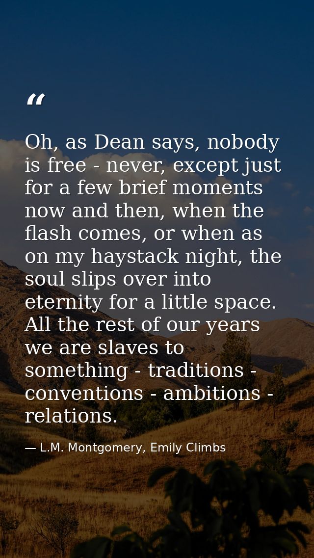 Oh, as Dean says, nobody is free - never, except just for a few brief moments now and then, when the flash comes, or whe — L.M. Montgomery, Emily Climbs